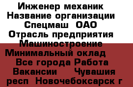 Инженер-механик › Название организации ­ Спецмаш, ОАО › Отрасль предприятия ­ Машиностроение › Минимальный оклад ­ 1 - Все города Работа » Вакансии   . Чувашия респ.,Новочебоксарск г.